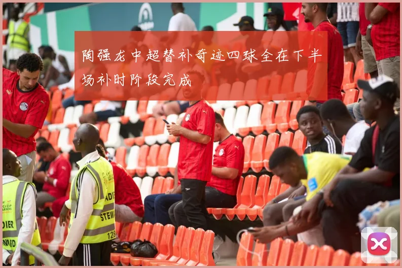 陶强龙中超替补奇迹四球全在下半场补时阶段完成