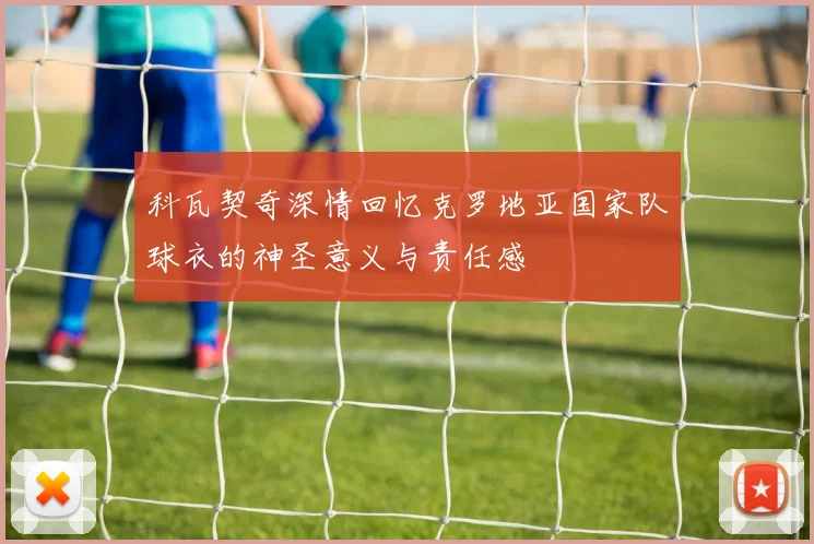 科瓦契奇深情回忆克罗地亚国家队球衣的神圣意义与责任感