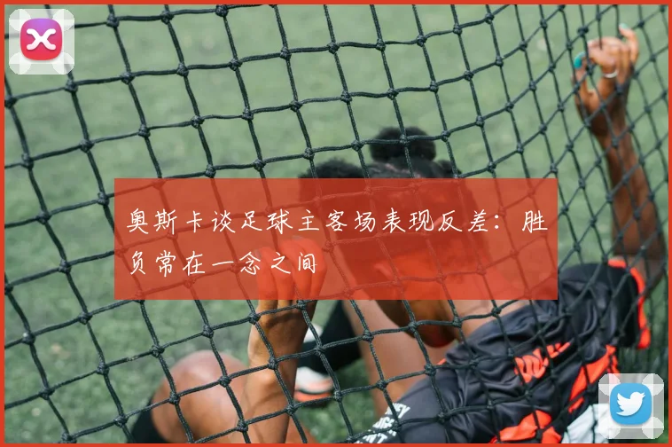 奥斯卡谈足球主客场表现反差：胜负常在一念之间
