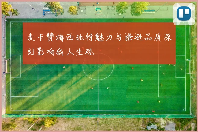 麦卡赞梅西独特魅力与谦逊品质深刻影响我人生观