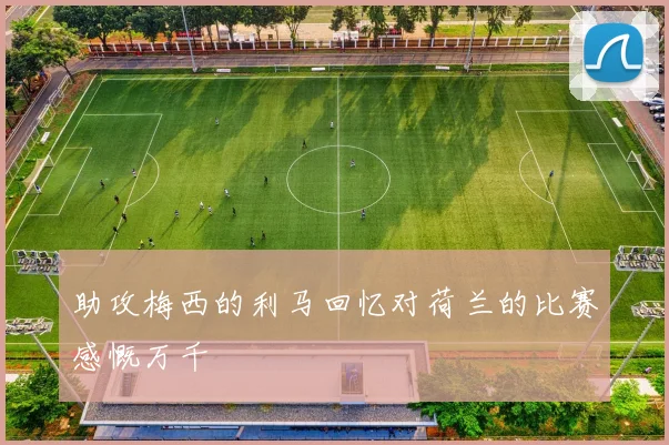 助攻梅西的利马回忆对荷兰的比赛感慨万千