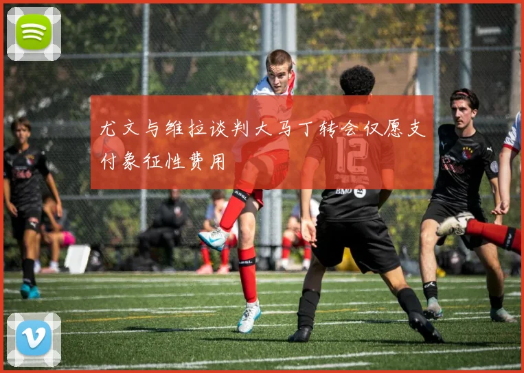 尤文与维拉谈判大马丁转会仅愿支付象征性费用