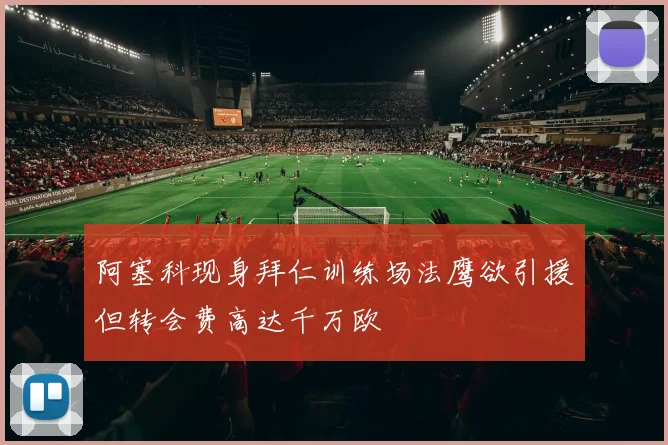 阿塞科现身拜仁训练场法鹰欲引援但转会费高达千万欧