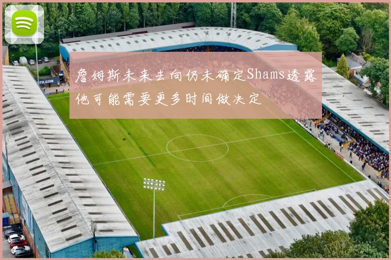 詹姆斯未来去向仍未确定Shams透露他可能需要更多时间做决定