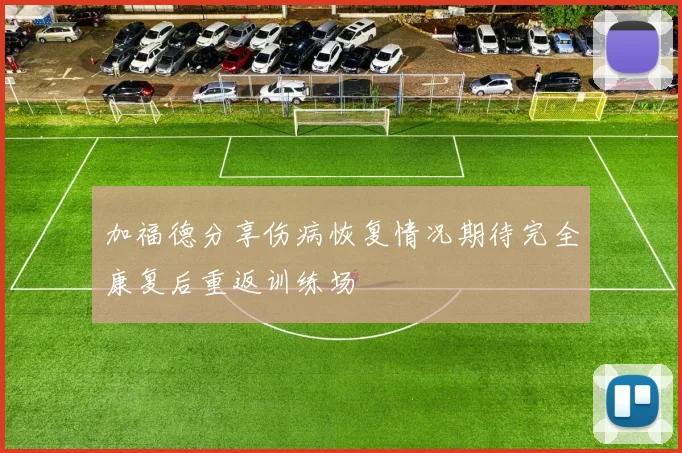 加福德分享伤病恢复情况期待完全康复后重返训练场