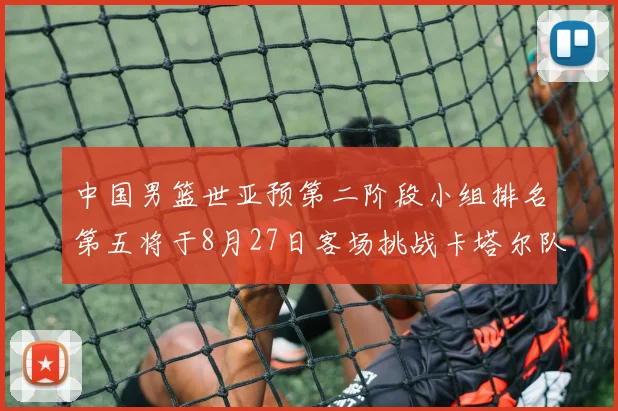 中国男篮世亚预第二阶段小组排名第五将于8月27日客场挑战卡塔尔队
