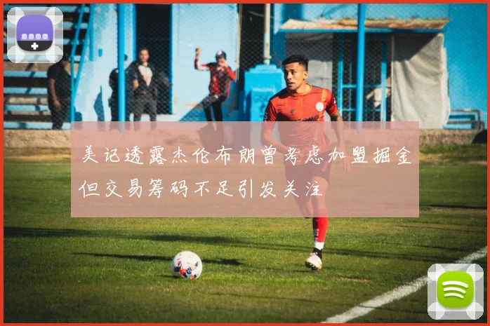 美记透露杰伦布朗曾考虑加盟掘金但交易筹码不足引发关注