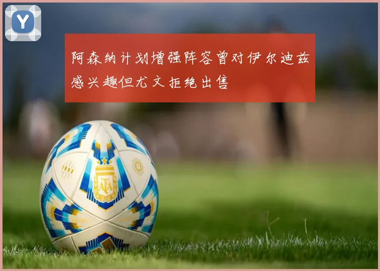 阿森纳计划增强阵容曾对伊尔迪兹感兴趣但尤文拒绝出售