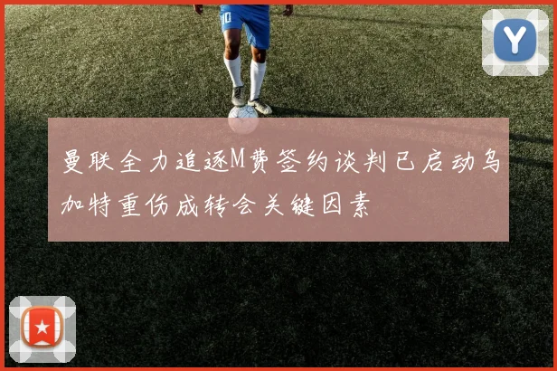 曼联全力追逐M费签约谈判已启动乌加特重伤成转会关键因素