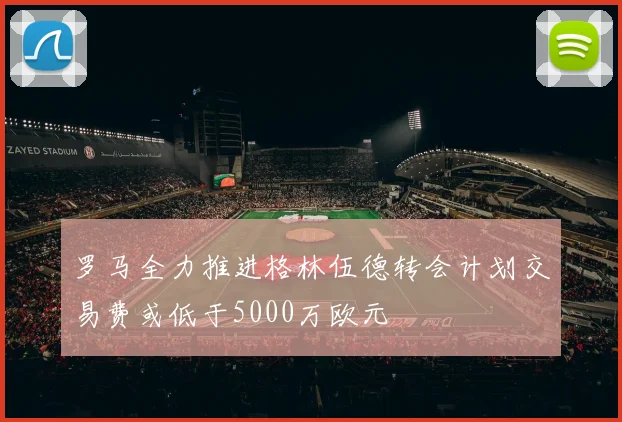 罗马全力推进格林伍德转会计划交易费或低于5000万欧元