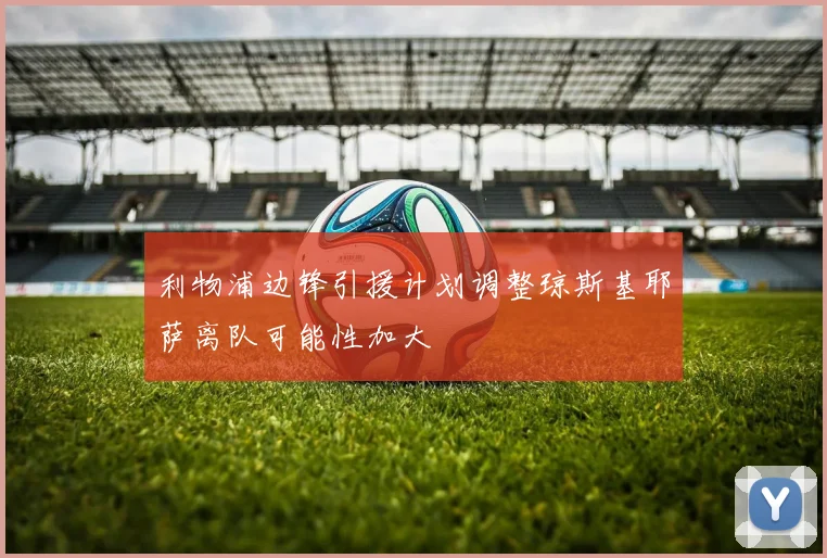 利物浦边锋引援计划调整琼斯基耶萨离队可能性加大