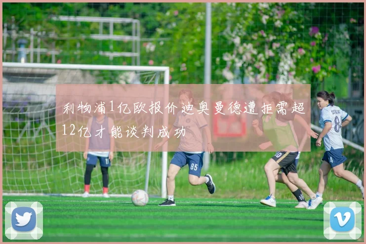利物浦1亿欧报价迪奥曼德遭拒需超12亿才能谈判成功