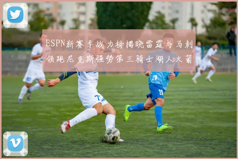 ESPN新赛季战力榜揭晓雷霆与马刺领跑尼克斯强势第三骑士湖人火箭表现不俗