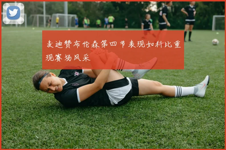 麦迪赞布伦森第四节表现如科比重现赛场风采
