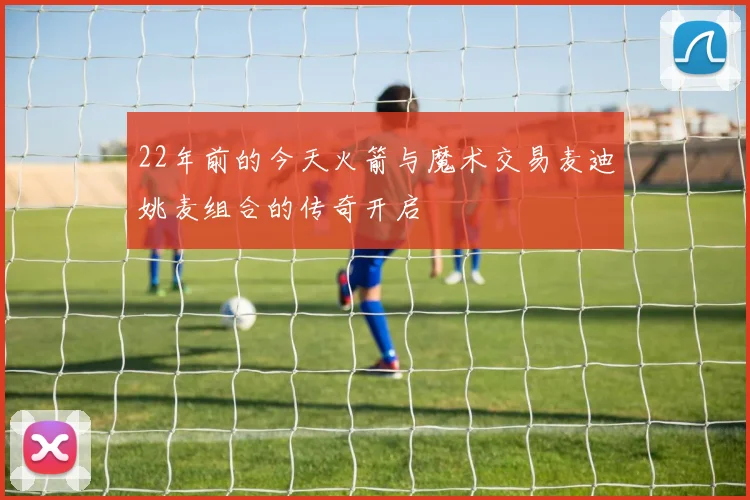 22年前的今天火箭与魔术交易麦迪姚麦组合的传奇开启