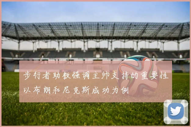步行者助教强调主帅支持的重要性以布朗和尼克斯成功为例